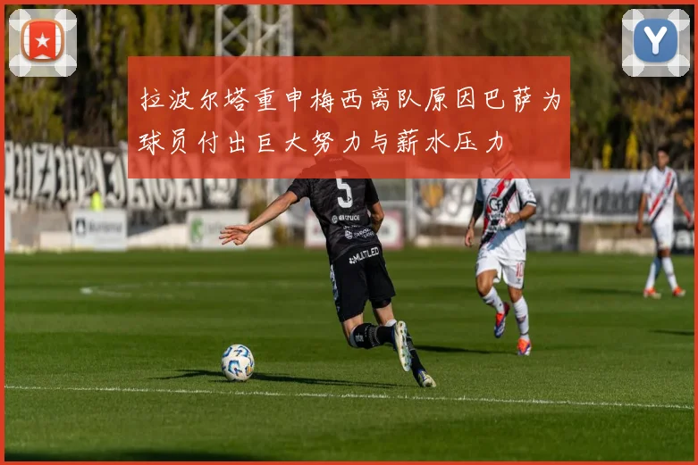 拉波尔塔重申梅西离队原因巴萨为球员付出巨大努力与薪水压力