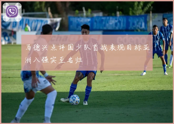 马德兴点评国少队首战表现目标亚洲八强实至名归