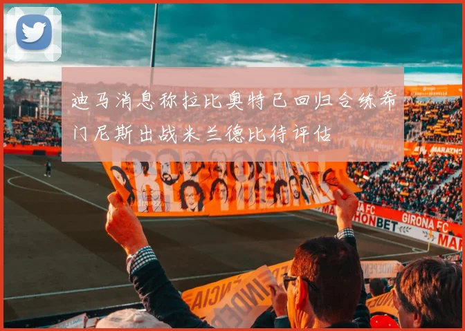 迪马消息称拉比奥特已回归合练希门尼斯出战米兰德比待评估