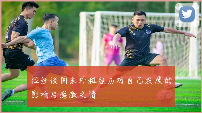 拉杜谈国米外租经历对自己发展的影响与感激之情