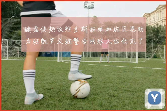 键盘侠热议维金斯拒绝加班贝恩助力班凯罗文班警告地球人你们完了