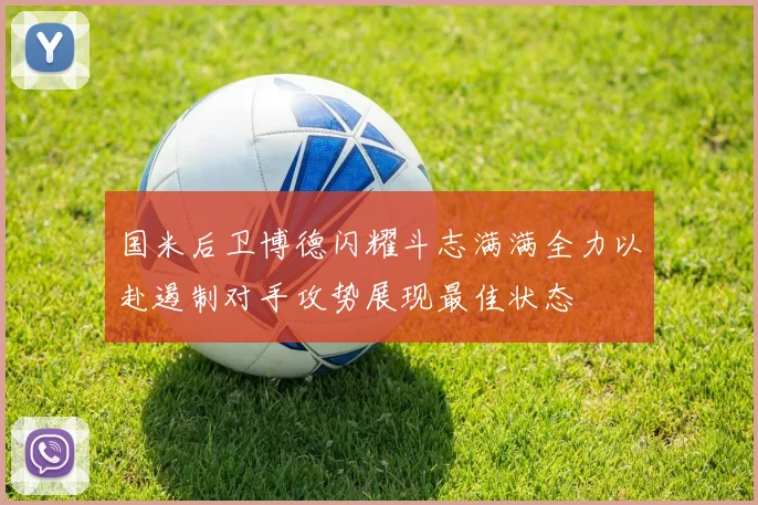 国米后卫博德闪耀斗志满满全力以赴遏制对手攻势展现最佳状态