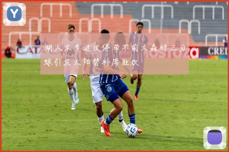 湖人末节进攻停滞不前文森特三分球引发太阳替补席狂欢