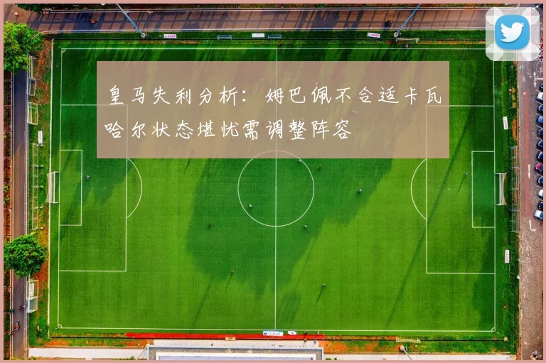 皇马失利分析：姆巴佩不合适卡瓦哈尔状态堪忧需调整阵容