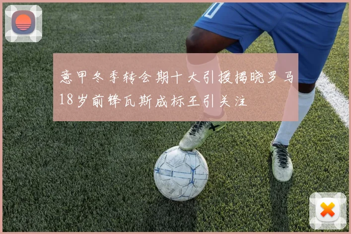意甲冬季转会期十大引援揭晓罗马18岁前锋瓦斯成标王引关注
