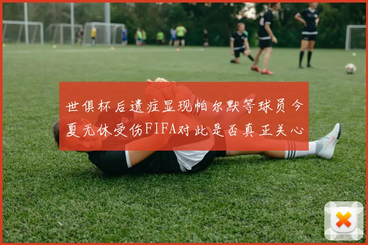 世俱杯后遗症显现帕尔默等球员今夏无休受伤FIFA对此是否真正关心