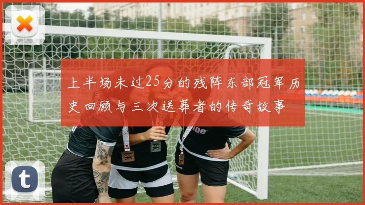 上半场未过25分的残阵东部冠军历史回顾与三次送葬者的传奇故事