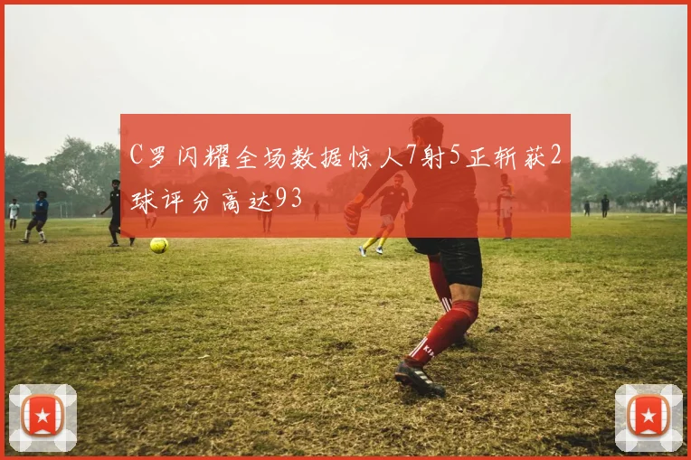 C罗闪耀全场数据惊人7射5正斩获2球评分高达93