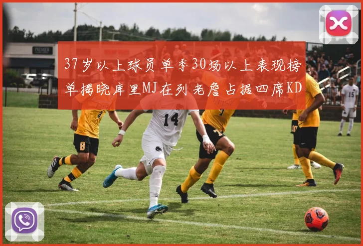 37岁以上球员单季30场以上表现榜单揭晓库里MJ在列老詹占据四席KD今年能否登顶