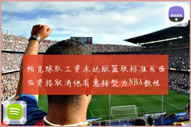 帕克球队工资未达欧篮联标准或面临资格取消他有意转型为NBA教练