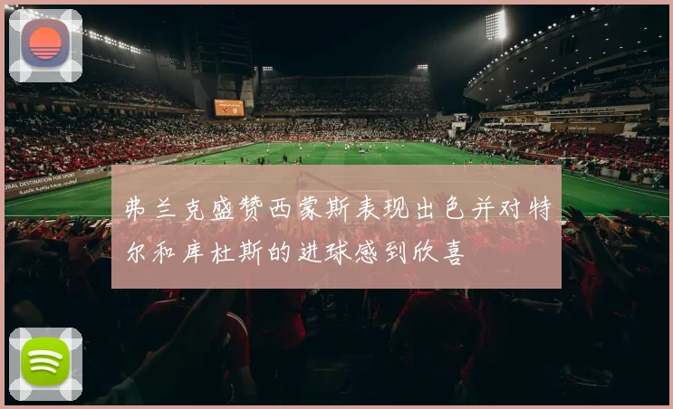 弗兰克盛赞西蒙斯表现出色并对特尔和库杜斯的进球感到欣喜