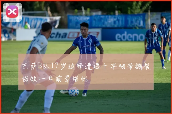 巴萨B队17岁边锋遭遇十字韧带撕裂伤缺一年前景堪忧