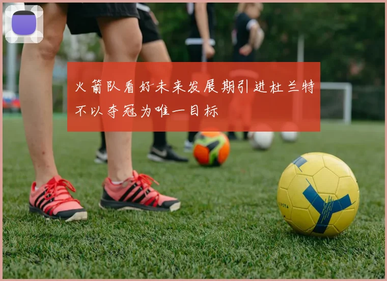 火箭队看好未来发展期引进杜兰特不以夺冠为唯一目标