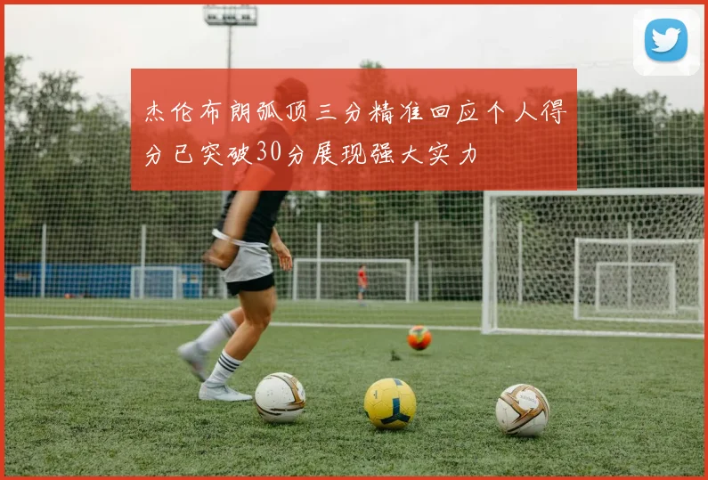 杰伦布朗弧顶三分精准回应个人得分已突破30分展现强大实力