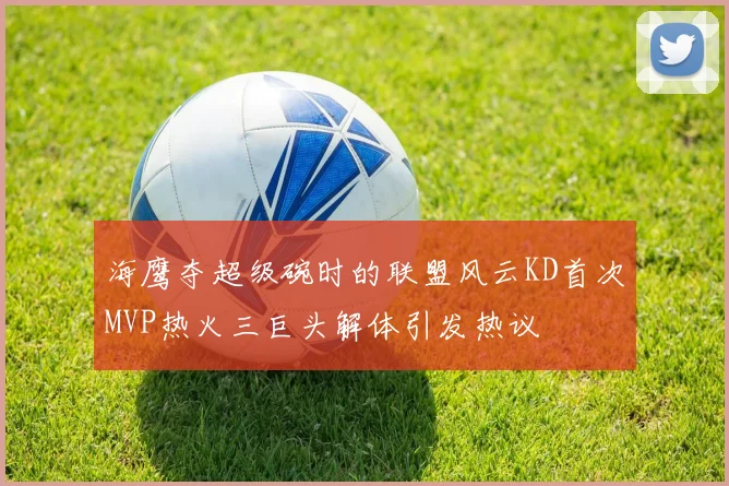海鹰夺超级碗时的联盟风云KD首次MVP热火三巨头解体引发热议