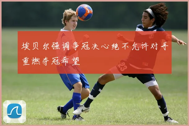 埃贝尔强调争冠决心绝不允许对手重燃夺冠希望