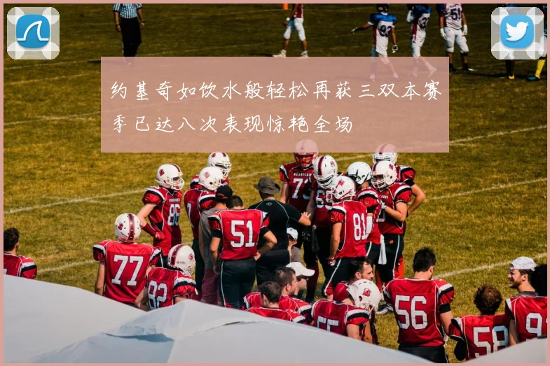 约基奇如饮水般轻松再获三双本赛季已达八次表现惊艳全场