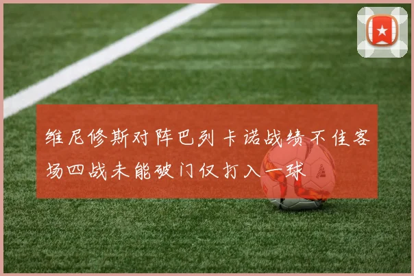 维尼修斯对阵巴列卡诺战绩不佳客场四战未能破门仅打入一球
