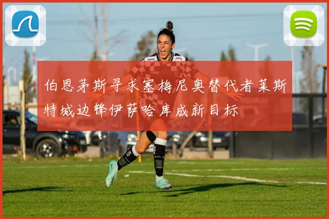 伯恩茅斯寻求塞梅尼奥替代者莱斯特城边锋伊萨哈库成新目标
