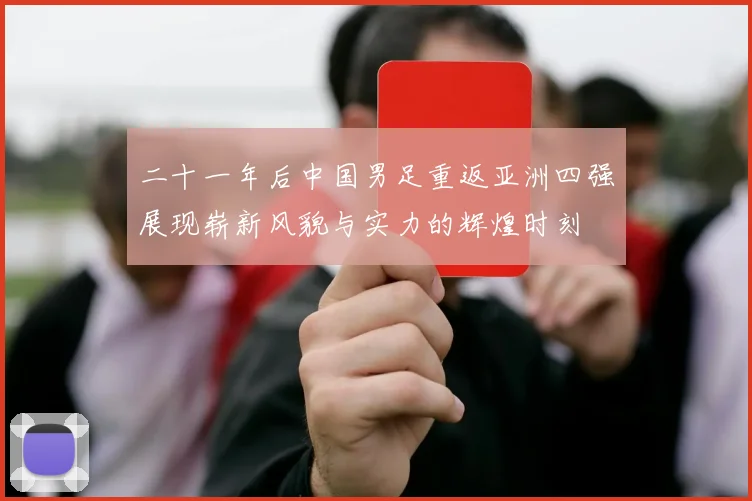 二十一年后中国男足重返亚洲四强展现崭新风貌与实力的辉煌时刻