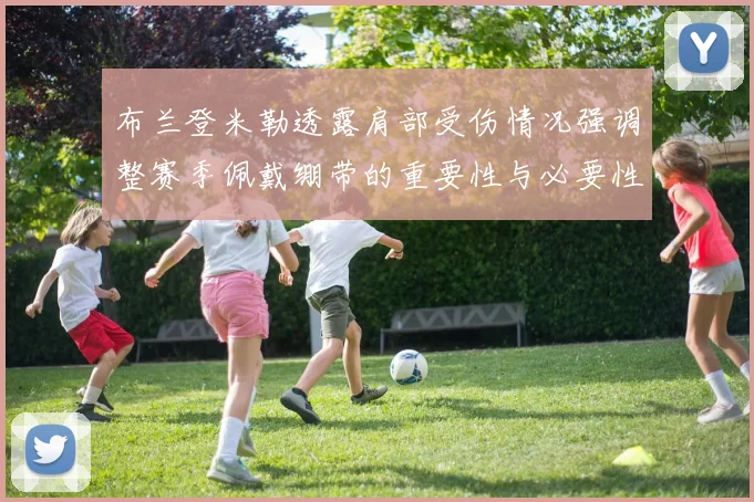 布兰登米勒透露肩部受伤情况强调整赛季佩戴绷带的重要性与必要性