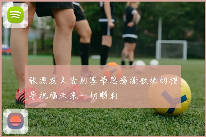 张源发文告别塞蒂恩感谢教练的指导祝福未来一切顺利