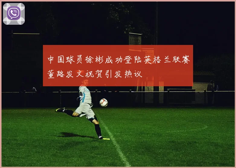 中国球员徐彬成功登陆英格兰联赛董路发文祝贺引发热议