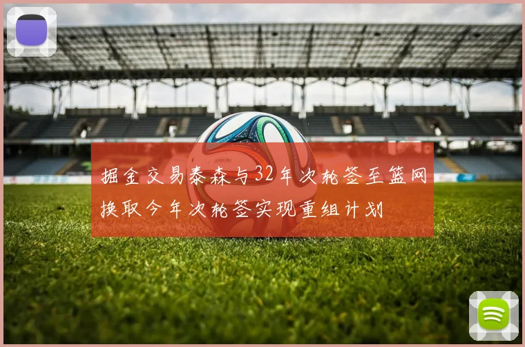 掘金交易泰森与32年次轮签至篮网换取今年次轮签实现重组计划