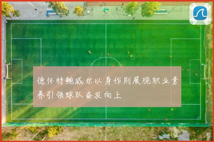 德怀特鲍威尔以身作则展现职业素养引领球队奋发向上
