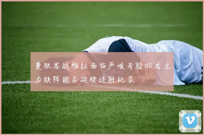 曼联客战维拉面临严峻考验四名主力缺阵能否延续连胜纪录