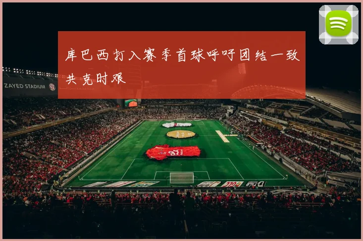 库巴西打入赛季首球呼吁团结一致共克时艰
