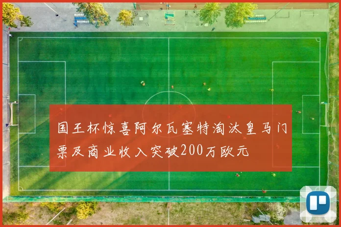 国王杯惊喜阿尔瓦塞特淘汰皇马门票及商业收入突破200万欧元