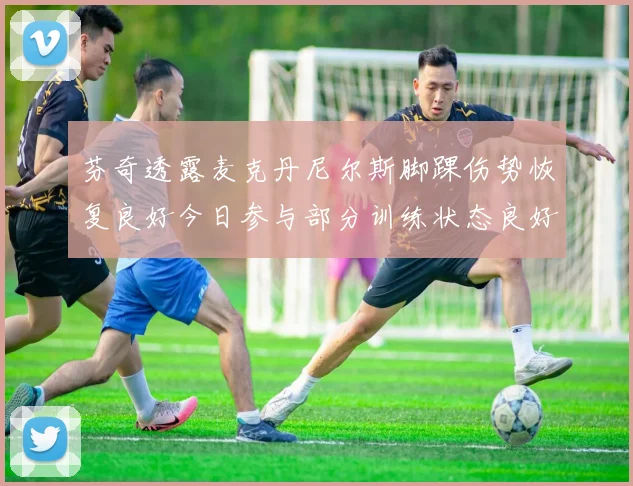 芬奇透露麦克丹尼尔斯脚踝伤势恢复良好今日参与部分训练状态良好