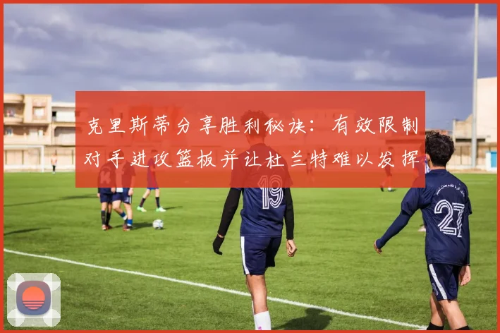 克里斯蒂分享胜利秘诀：有效限制对手进攻篮板并让杜兰特难以发挥