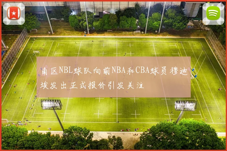 南区NBL球队向前NBA和CBA球员穆迪埃发出正式报价引发关注