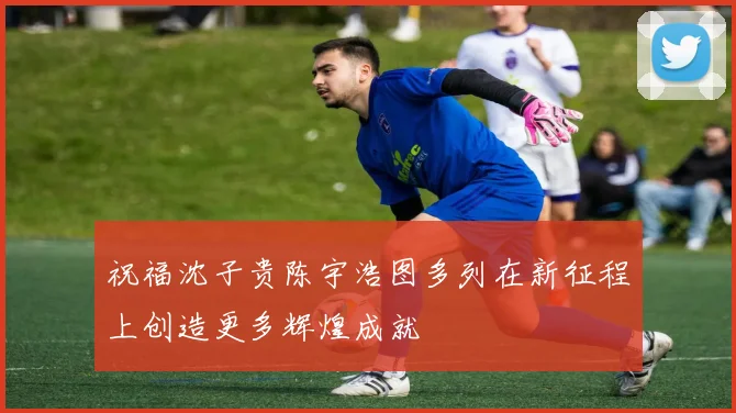 祝福沈子贵陈宇浩图多列在新征程上创造更多辉煌成就