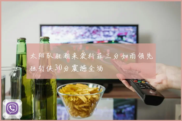 太阳队狂潮来袭科菲三分如雨领先独行侠30分震撼全场