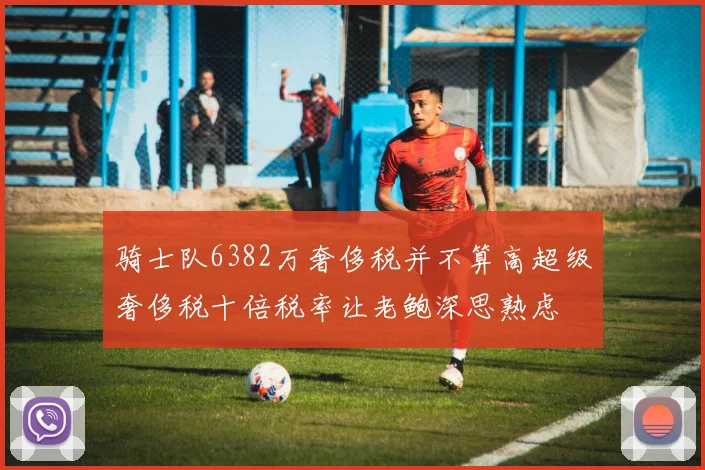 骑士队6382万奢侈税并不算高超级奢侈税十倍税率让老鲍深思熟虑