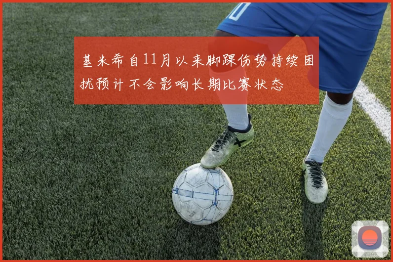 基米希自11月以来脚踝伤势持续困扰预计不会影响长期比赛状态