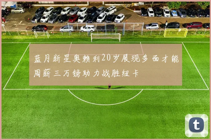 蓝月新星奥赖利20岁展现多面才能周薪三万镑助力战胜纽卡