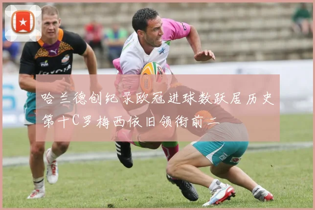 哈兰德创纪录欧冠进球数跃居历史第十C罗梅西依旧领衔前二