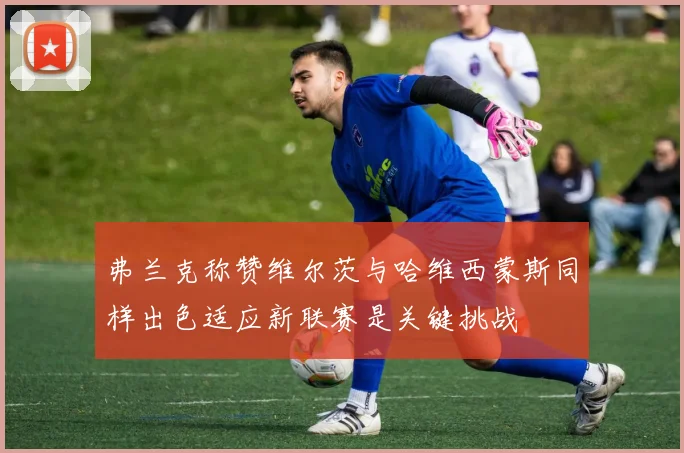 弗兰克称赞维尔茨与哈维西蒙斯同样出色适应新联赛是关键挑战