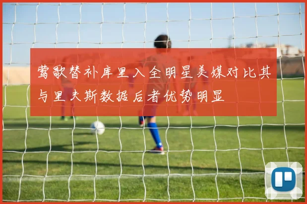 莺歌替补库里入全明星美媒对比其与里夫斯数据后者优势明显