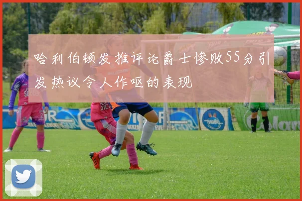 哈利伯顿发推评论爵士惨败55分引发热议令人作呕的表现