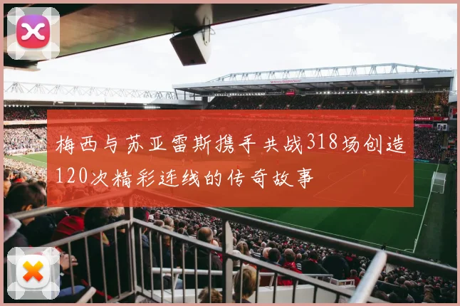 梅西与苏亚雷斯携手共战318场创造120次精彩连线的传奇故事
