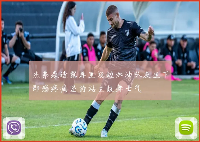 杰弗森透露库里场边加油队友坐下即感疼痛坚持站立鼓舞士气