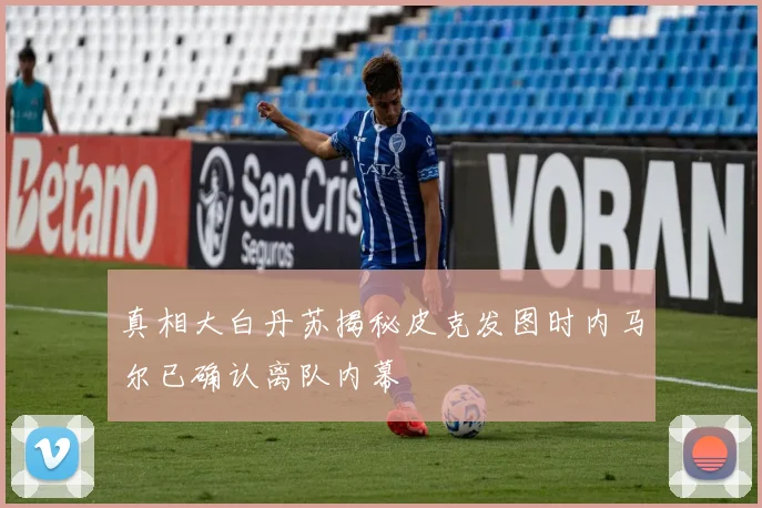 真相大白丹苏揭秘皮克发图时内马尔已确认离队内幕