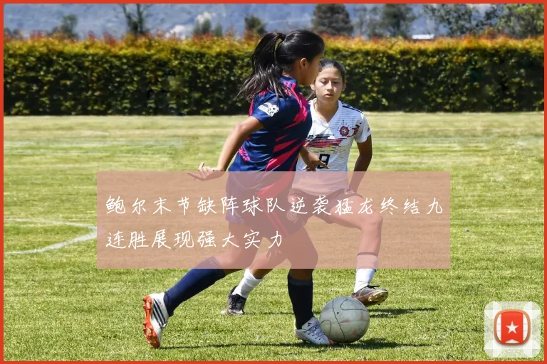 鲍尔末节缺阵球队逆袭猛龙终结九连胜展现强大实力