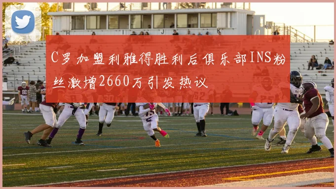 C罗加盟利雅得胜利后俱乐部INS粉丝激增2660万引发热议