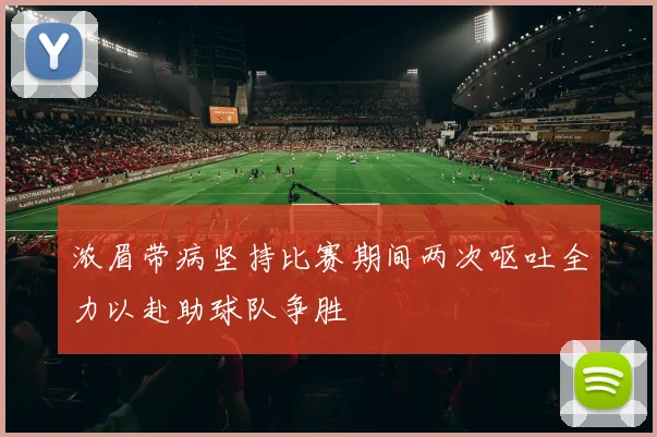 浓眉带病坚持比赛期间两次呕吐全力以赴助球队争胜